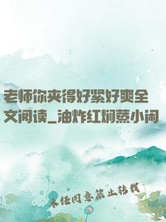 老师你夹得好紧好爽全文阅读