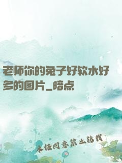 老师你的兔子好软水好多的图片