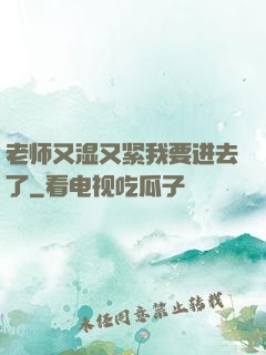 老师又湿又紧我要进去了