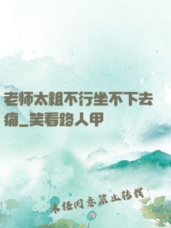 老师太粗不行坐不下去痛