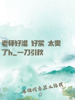 老师好湿⋯好紧⋯太爽了h