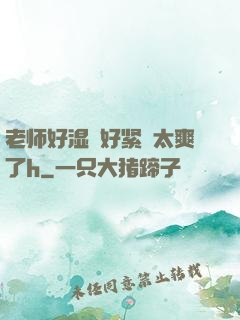 老师好湿⋯好紧⋯太爽了h