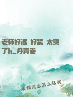 老师好湿⋯好紧⋯太爽了h
