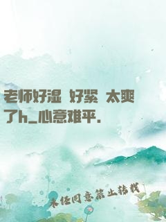 老师好湿⋯好紧⋯太爽了h
