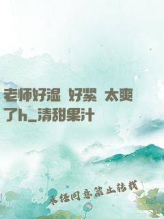 老师好湿⋯好紧⋯太爽了h