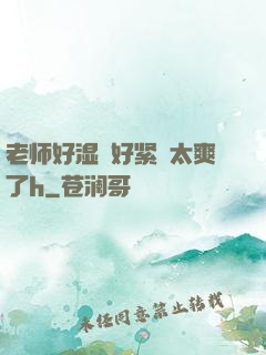 老师好湿⋯好紧⋯太爽了h