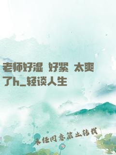 老师好湿⋯好紧⋯太爽了h