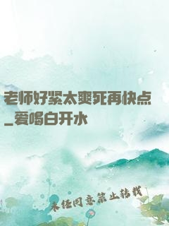 老师好紧太爽死再快点