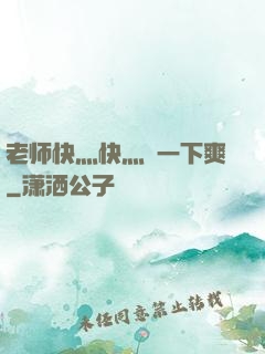 老师快灬快灬㖭一下爽