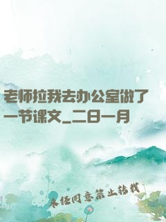 老师拉我去办公室做了一节课文