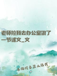 老师拉我去办公室做了一节课文