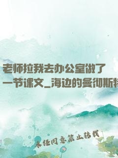 老师拉我去办公室做了一节课文