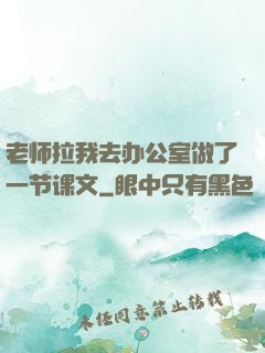 老师拉我去办公室做了一节课文