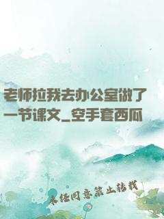 老师拉我去办公室做了一节课文