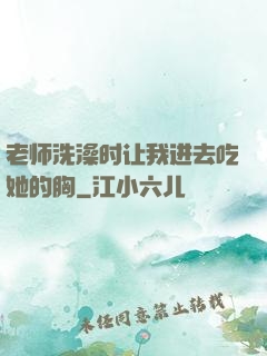 老师洗澡时让我进去吃她的胸