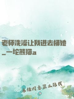 老师洗澡让我进去桶她