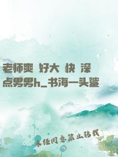 老师爽⋯好大⋯快⋯深点男男h