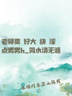 老师爽⋯好大⋯快⋯深点男男h