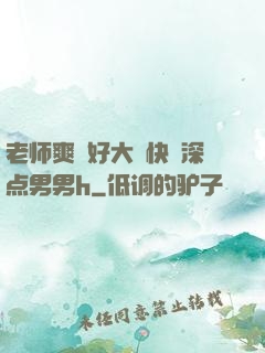 老师爽⋯好大⋯快⋯深点男男h