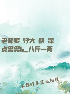 老师爽⋯好大⋯快⋯深点男男h