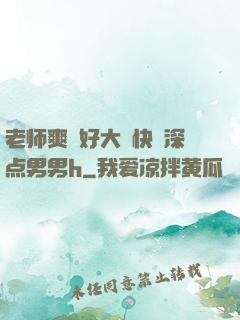 老师爽⋯好大⋯快⋯深点男男h