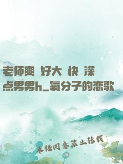 老师爽⋯好大⋯快⋯深点男男h