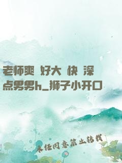 老师爽⋯好大⋯快⋯深点男男h
