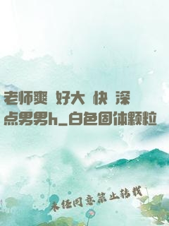老师爽⋯好大⋯快⋯深点男男h