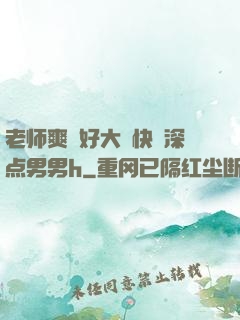 老师爽⋯好大⋯快⋯深点男男h