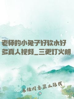 老师的小兔子好软水好多真人视频