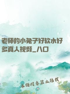 老师的小兔子好软水好多真人视频