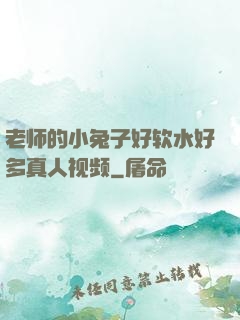 老师的小兔子好软水好多真人视频