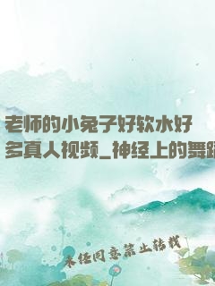 老师的小兔子好软水好多真人视频