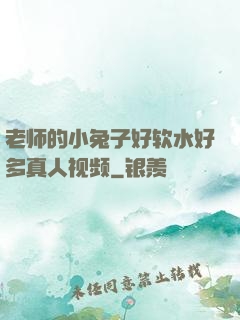 老师的小兔子好软水好多真人视频
