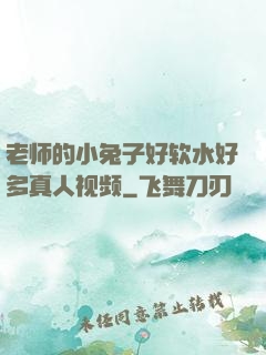 老师的小兔子好软水好多真人视频