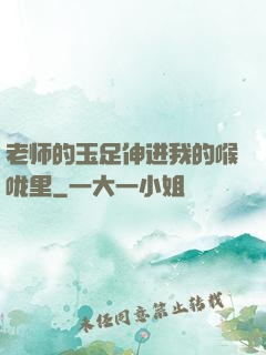 老师的玉足伸进我的喉咙里