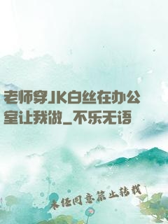 老师穿JK白丝在办公室让我做