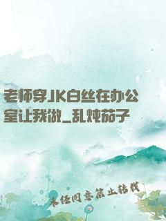 老师穿JK白丝在办公室让我做