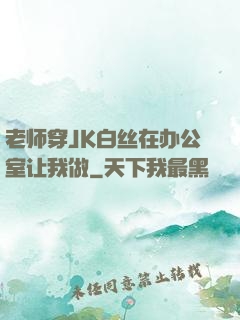 老师穿JK白丝在办公室让我做