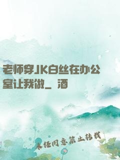 老师穿JK白丝在办公室让我做