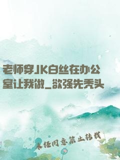 老师穿JK白丝在办公室让我做