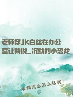 老师穿JK白丝在办公室让我做