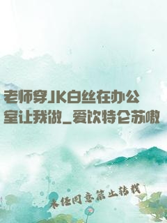 老师穿JK白丝在办公室让我做