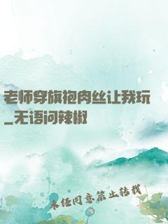 老师穿旗袍肉丝让我玩