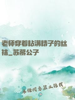 老师穿着粘满精子的丝袜
