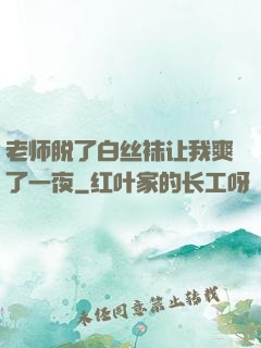 老师脱了白丝袜让我爽了一夜