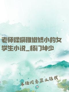 老师蹂躏稚嫩娇小的女学生小说