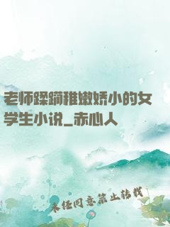 老师蹂躏稚嫩娇小的女学生小说