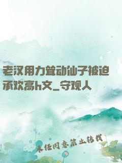 老汉用力耸动仙子被迫承欢高h文