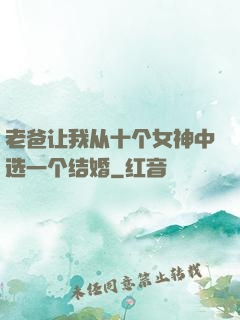 老爸让我从十个女神中选一个结婚